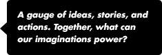 A gauge of ideas, stories, and actions. Together, what can our imaginations power?